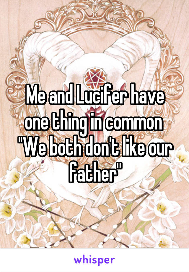 Me and Lucifer have one thing in common 
"We both don't like our father"