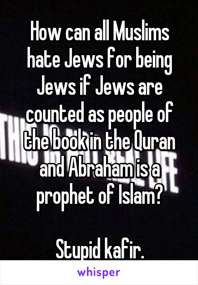 How can all Muslims hate Jews for being Jews if Jews are counted as people of the book in the Quran and Abraham is a prophet of Islam?

Stupid kafir.