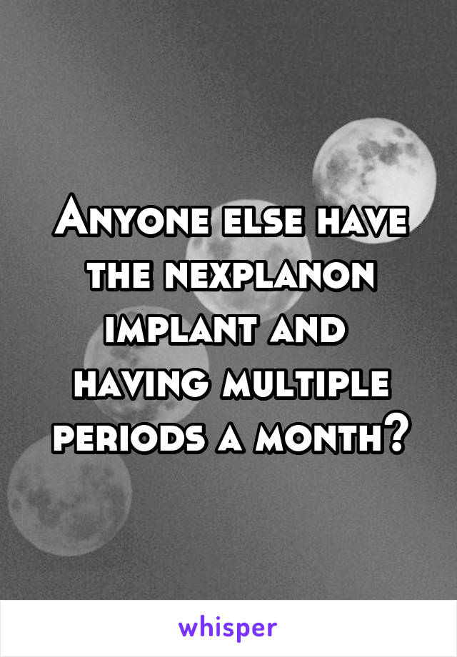 Anyone else have the nexplanon implant and  having multiple periods a month?