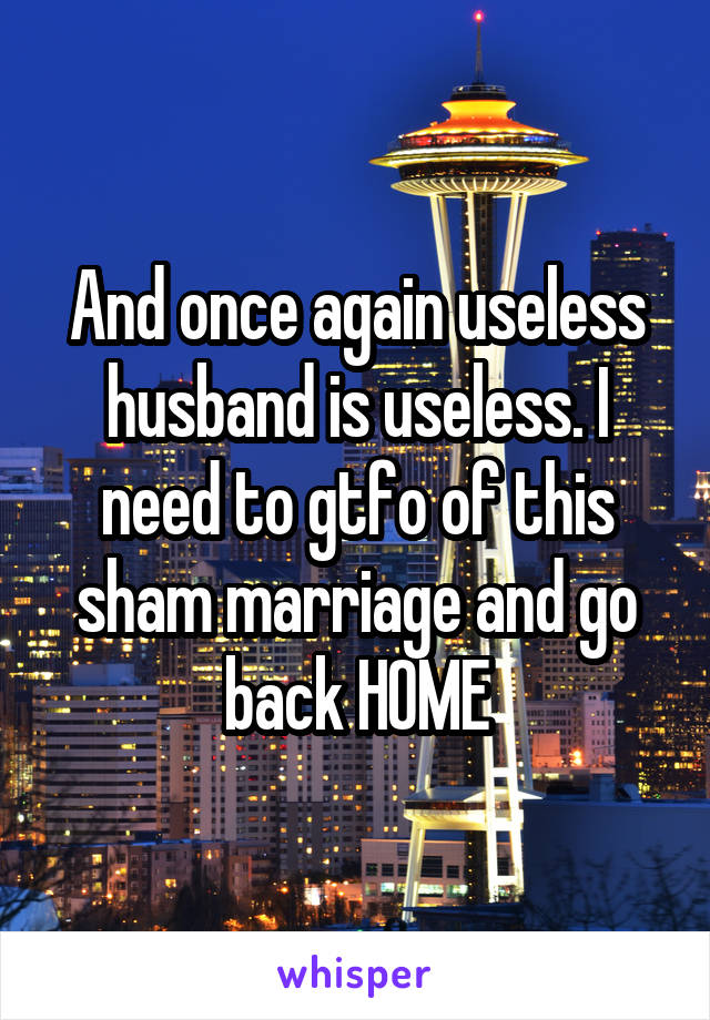 And once again useless husband is useless. I need to gtfo of this sham marriage and go back HOME