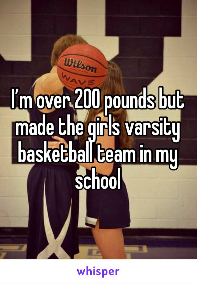 I’m over 200 pounds but made the girls varsity basketball team in my school 