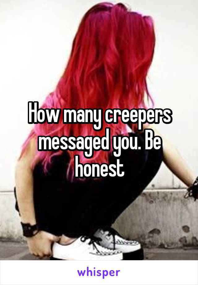 How many creepers messaged you. Be honest