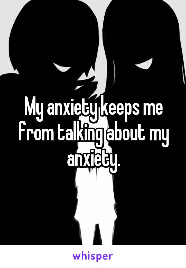 My anxiety keeps me from talking about my anxiety.