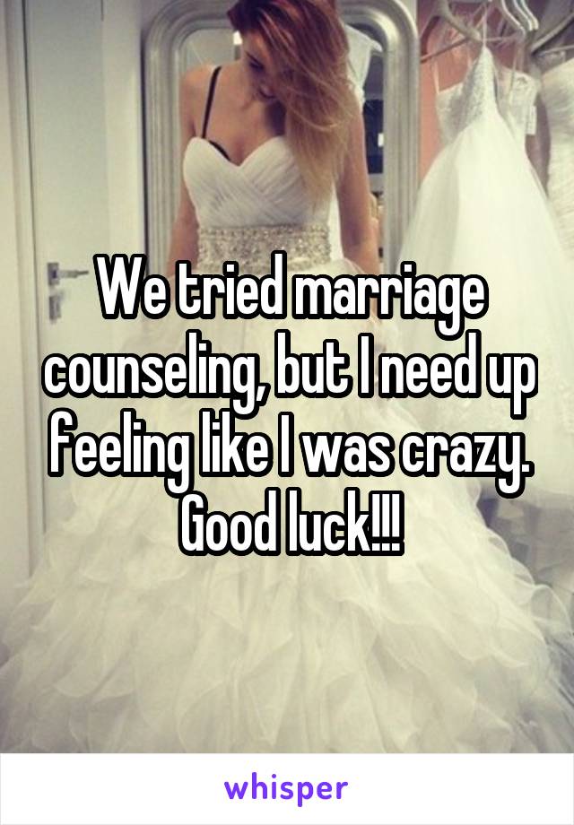 We tried marriage counseling, but I need up feeling like I was crazy. Good luck!!!