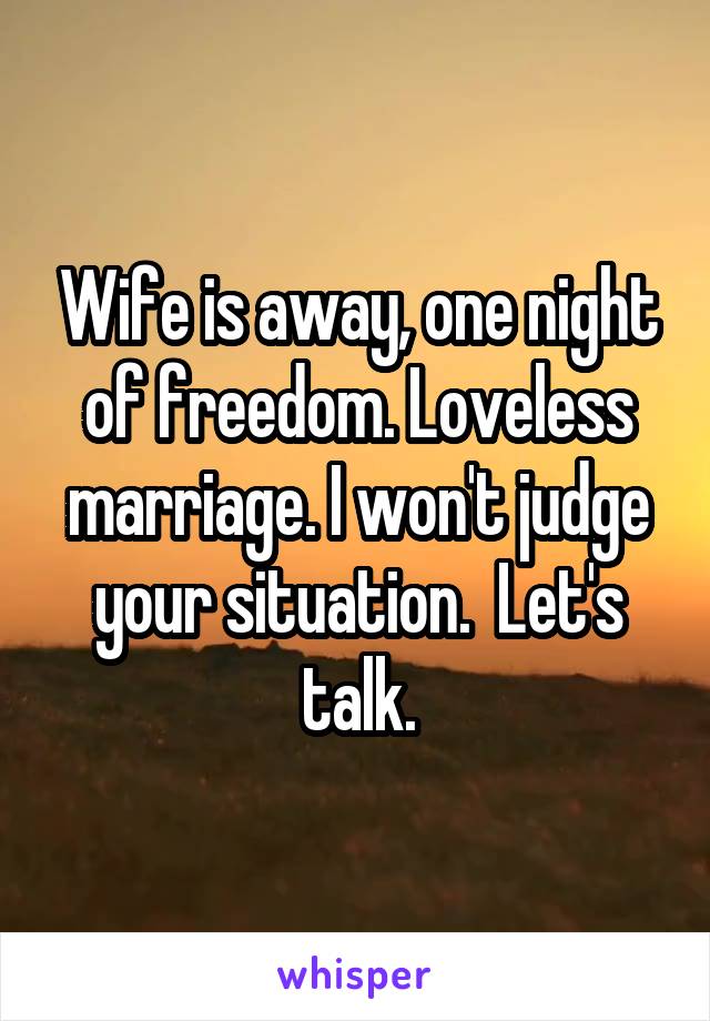 Wife is away, one night of freedom. Loveless marriage. I won't judge your situation.  Let's talk.