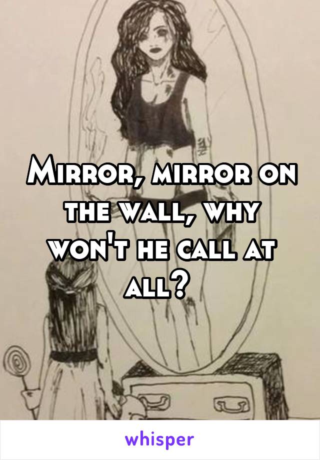 Mirror, mirror on the wall, why won't he call at all? 