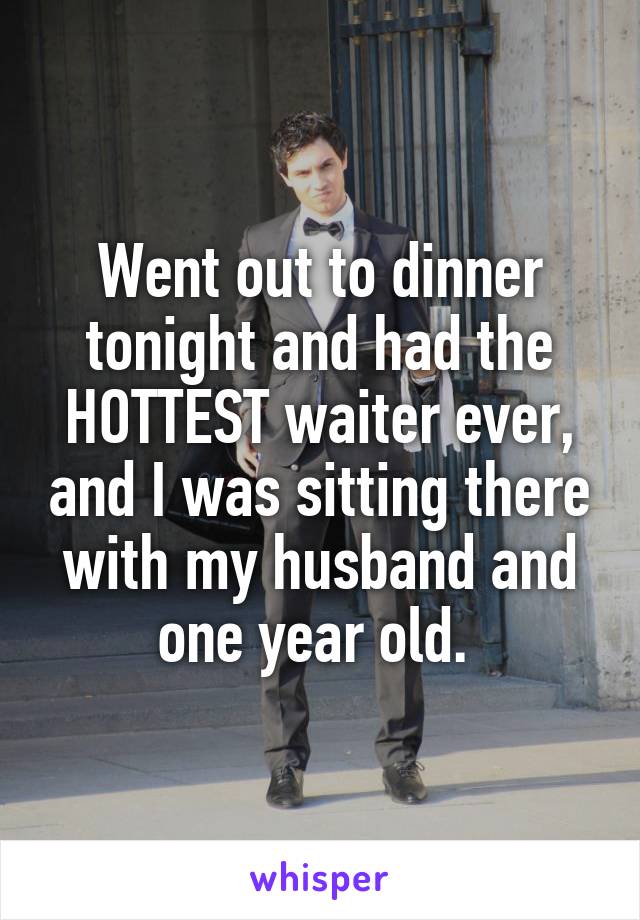 Went out to dinner tonight and had the HOTTEST waiter ever, and I was sitting there with my husband and one year old. 