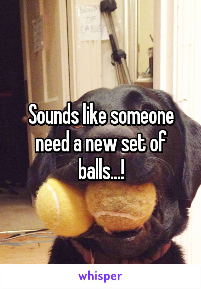 Sounds like someone need a new set of balls...!