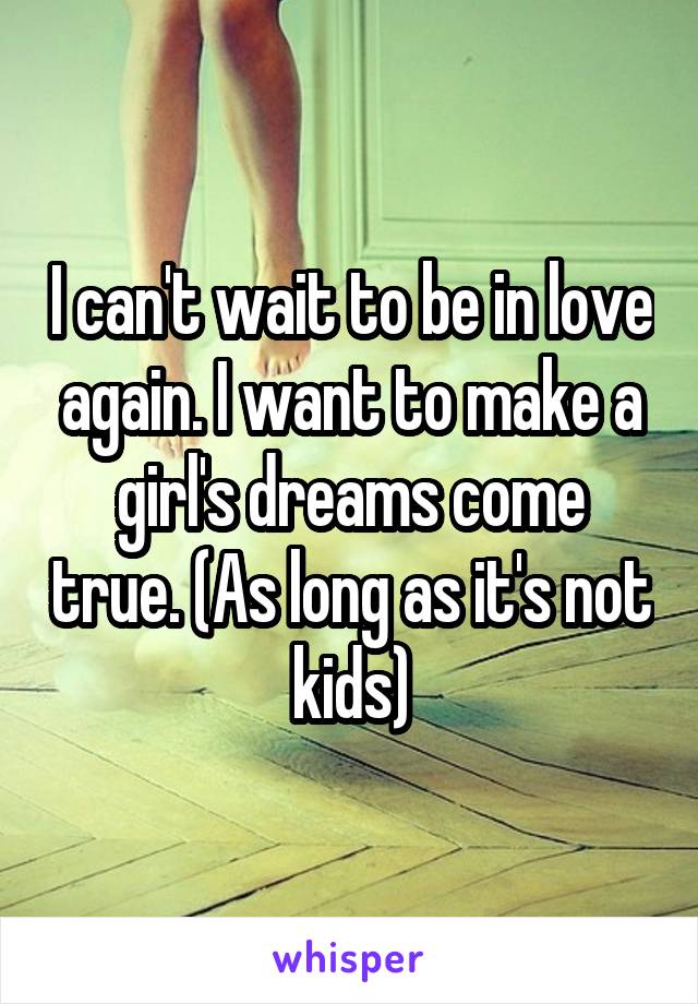 I can't wait to be in love again. I want to make a girl's dreams come true. (As long as it's not kids)