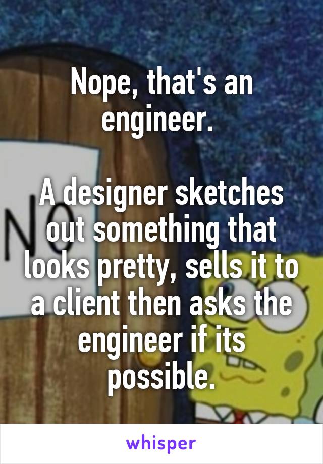 Nope, that's an engineer. 

A designer sketches out something that looks pretty, sells it to a client then asks the engineer if its possible.