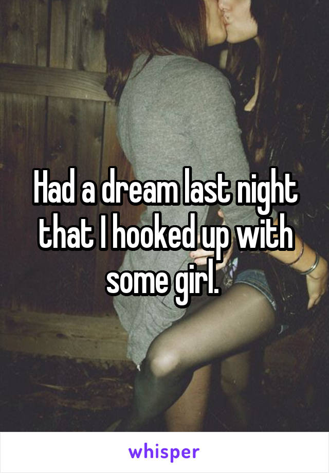 Had a dream last night that I hooked up with some girl. 