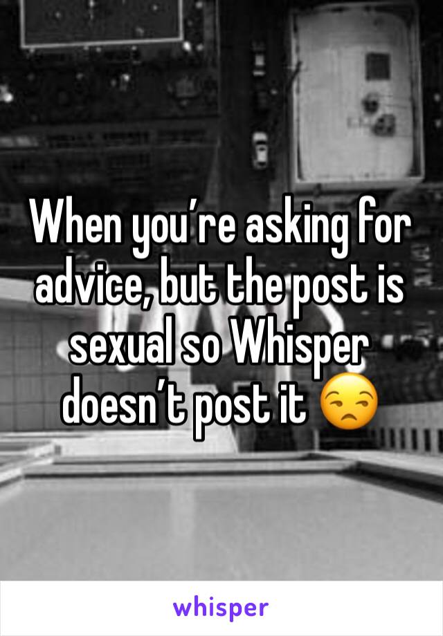 When you’re asking for advice, but the post is sexual so Whisper doesn’t post it 😒