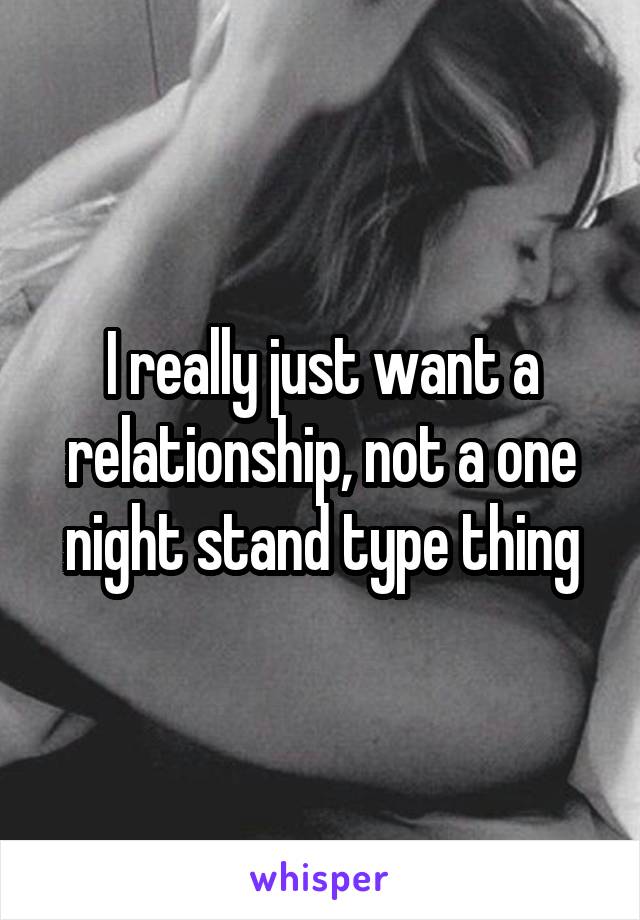 I really just want a relationship, not a one night stand type thing