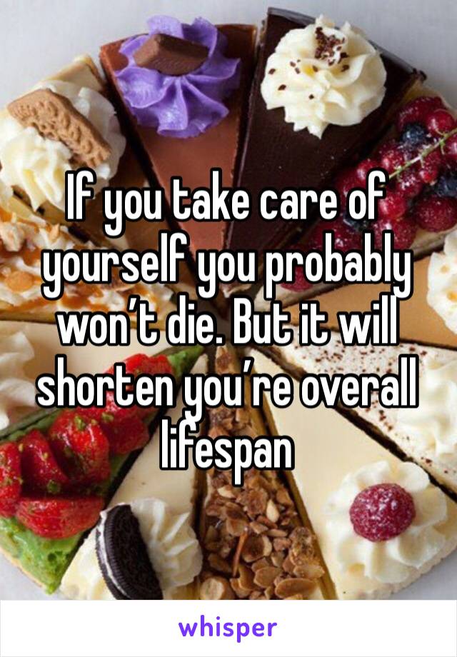 If you take care of yourself you probably won’t die. But it will shorten you’re overall lifespan