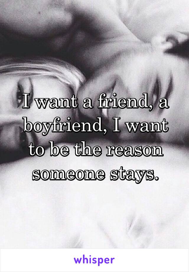 I want a friend, a boyfriend, I want to be the reason someone stays.