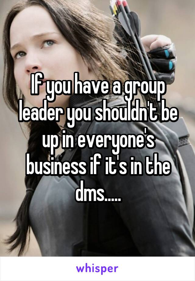 If you have a group leader you shouldn't be up in everyone's business if it's in the dms.....