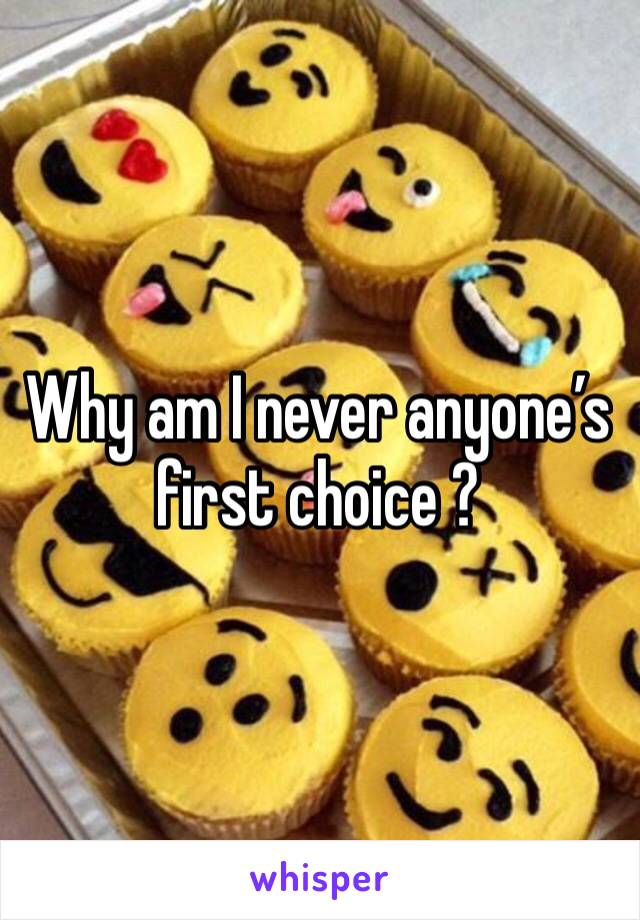Why am I never anyone’s  first choice ? 
