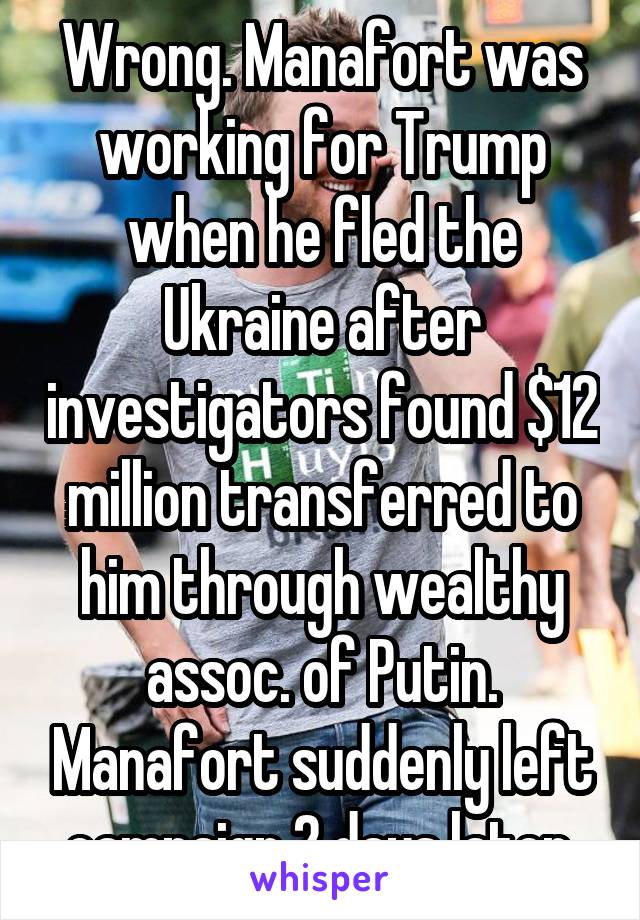 Wrong. Manafort was working for Trump when he fled the Ukraine after investigators found $12 million transferred to him through wealthy assoc. of Putin. Manafort suddenly left campaign 2 days later.