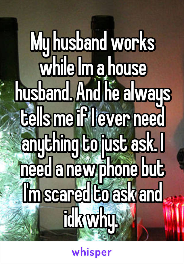 My husband works while Im a house husband. And he always tells me if I ever need anything to just ask. I need a new phone but I'm scared to ask and idk why. 