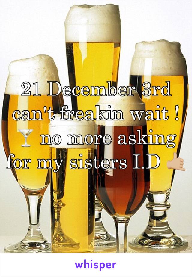 21 December 3rd can't freakin wait ! 🍸 no more asking for my sisters I.D 🤙🏼