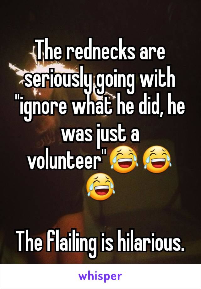 The rednecks are seriously going with "ignore what he did, he was just a volunteer"😂😂😂

The flailing is hilarious.