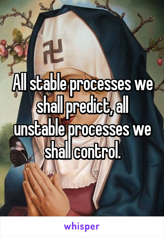 All stable processes we shall predict, all unstable processes we shall control.