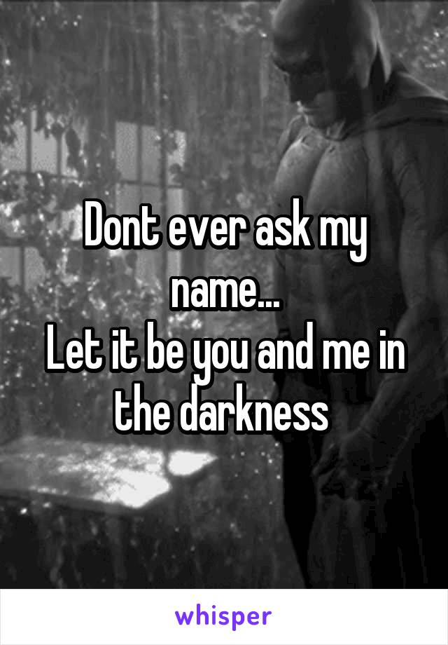 Dont ever ask my name...
Let it be you and me in the darkness 