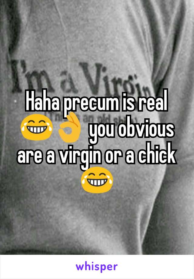 Haha precum is real 😂👌 you obvious are a virgin or a chick😂