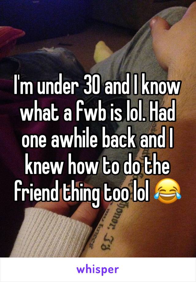 I'm under 30 and I know what a fwb is lol. Had one awhile back and I knew how to do the friend thing too lol 😂 