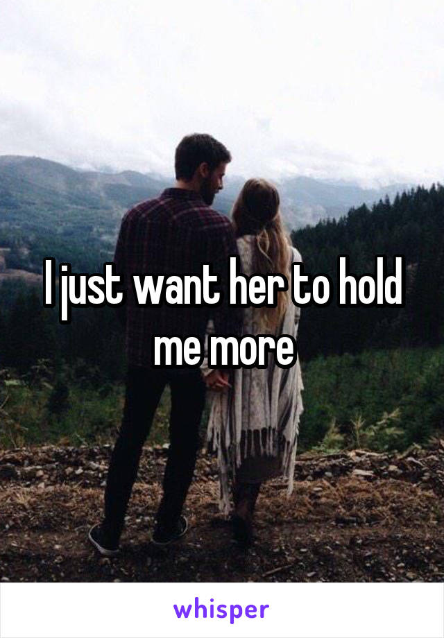 I just want her to hold me more