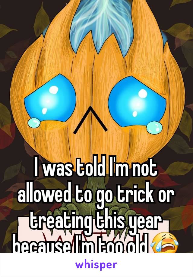 I was told I'm not allowed to go trick or treating this year because I'm too old😭