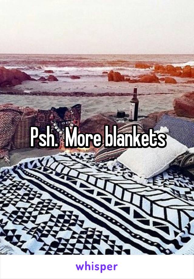 Psh.  More blankets