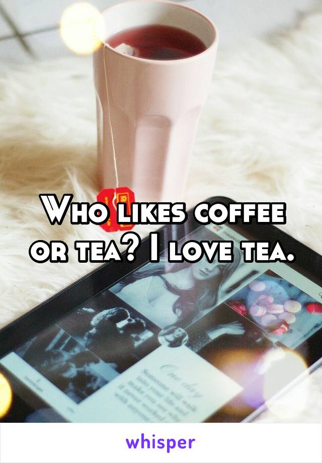 Who likes coffee or tea? I love tea.