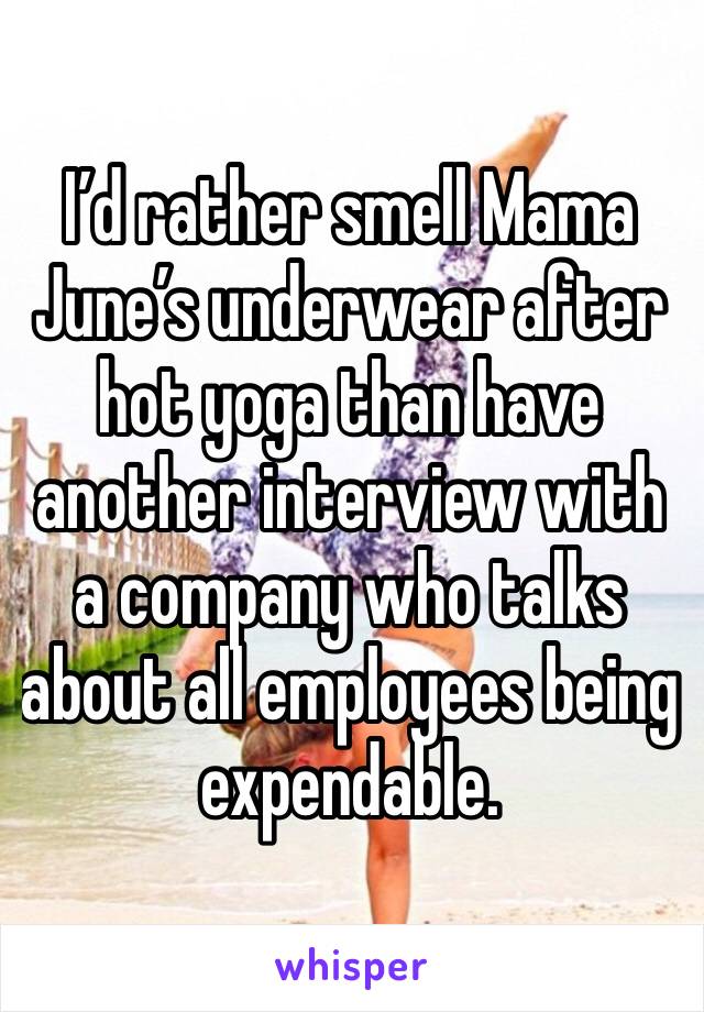 I’d rather smell Mama June’s underwear after hot yoga than have another interview with a company who talks about all employees being expendable.