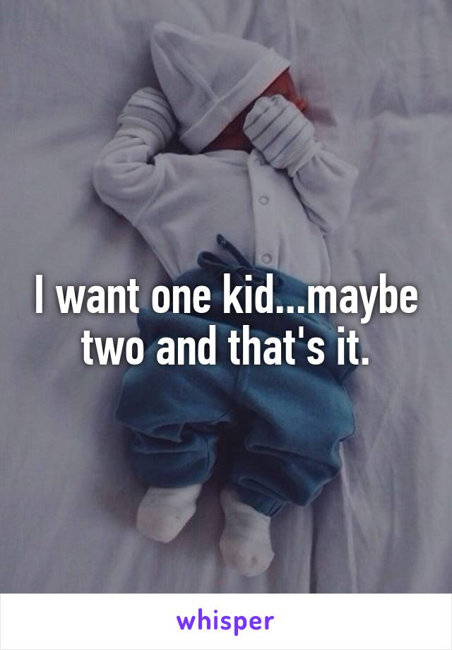 I want one kid...maybe two and that's it.