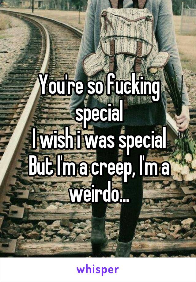You're so fucking special
I wish i was special
But I'm a creep, I'm a weirdo...