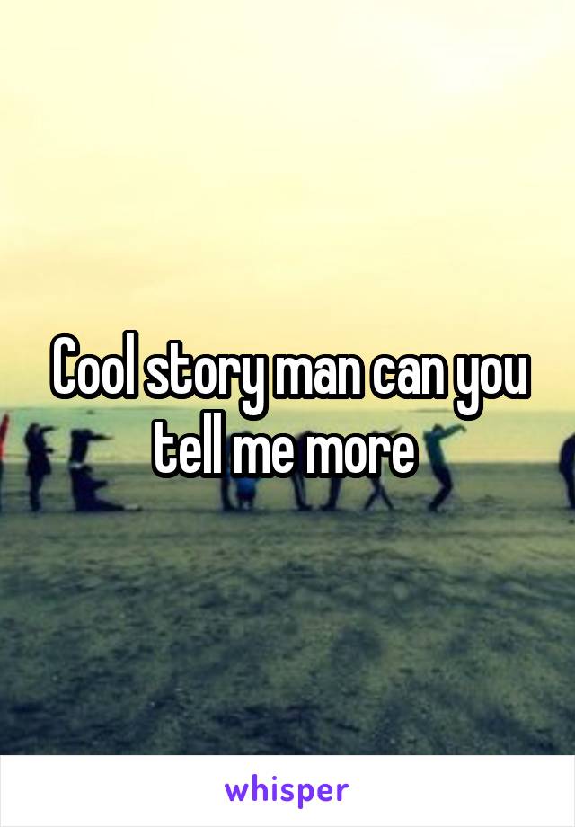 Cool story man can you tell me more 