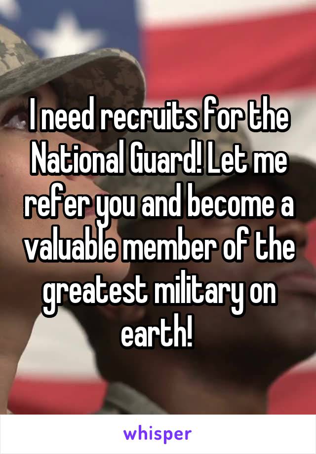 I need recruits for the National Guard! Let me refer you and become a valuable member of the greatest military on earth! 