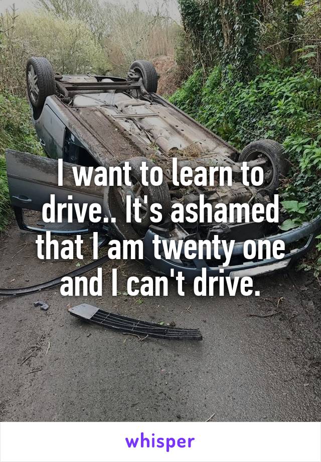 I want to learn to drive.. It's ashamed that I am twenty one and I can't drive.