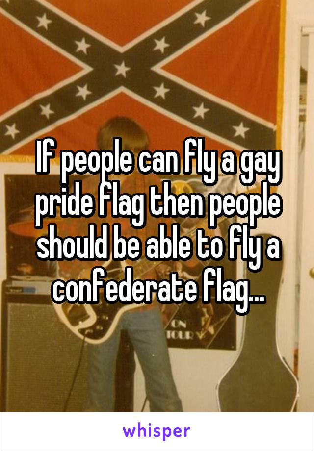 If people can fly a gay pride flag then people should be able to fly a confederate flag...