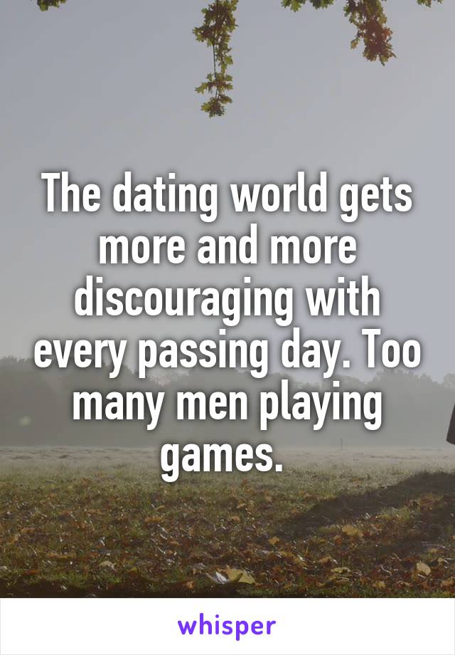 The dating world gets more and more discouraging with every passing day. Too many men playing games. 
