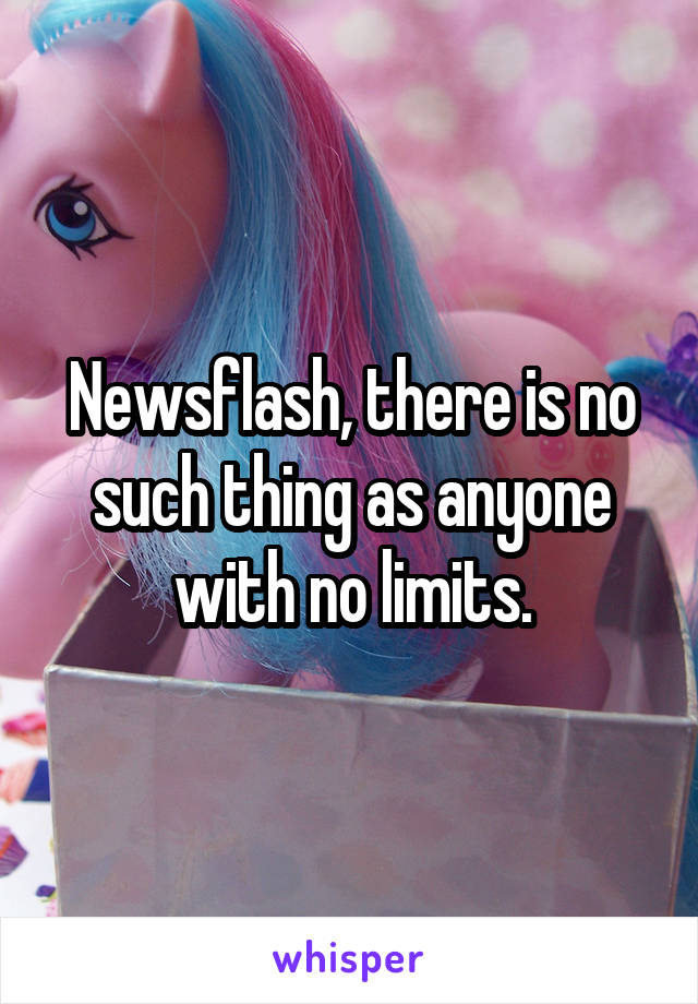 Newsflash, there is no such thing as anyone with no limits.