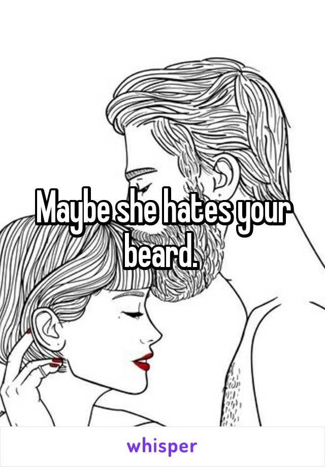 Maybe she hates your beard. 