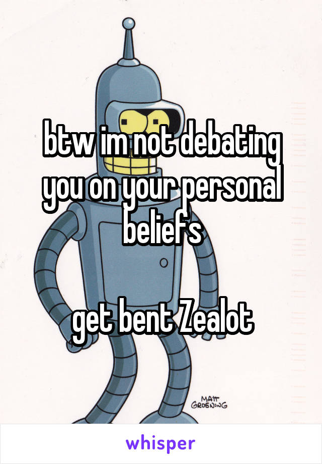 btw im not debating you on your personal beliefs

get bent Zealot