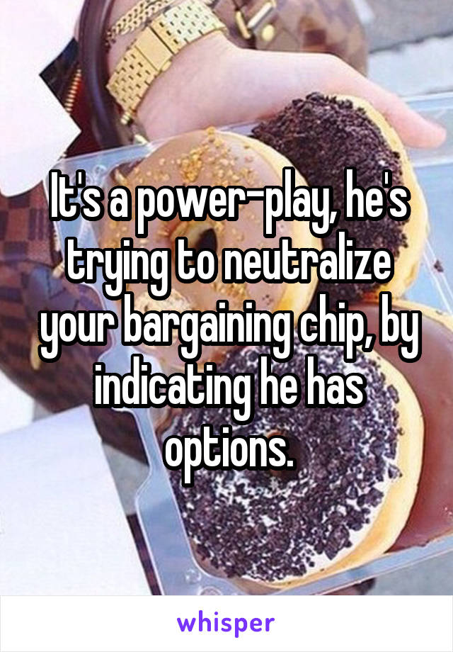It's a power-play, he's trying to neutralize your bargaining chip, by indicating he has options.