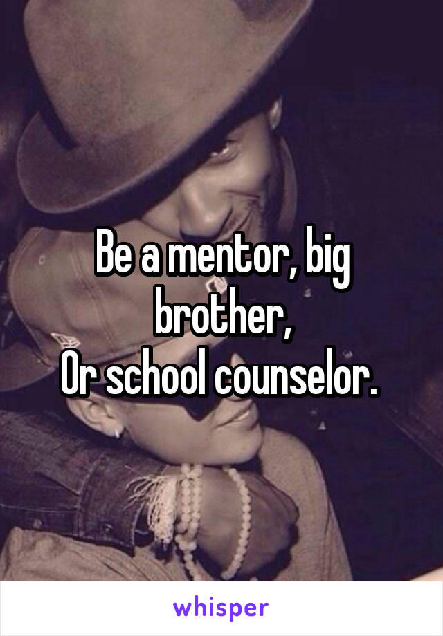 Be a mentor, big brother,
Or school counselor. 