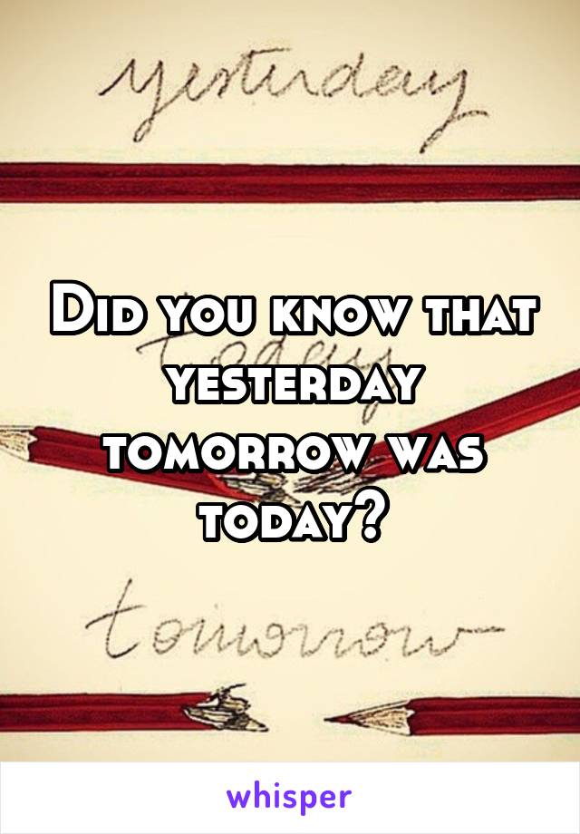 Did you know that yesterday tomorrow was today?