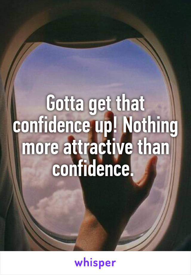 Gotta get that confidence up! Nothing more attractive than confidence. 