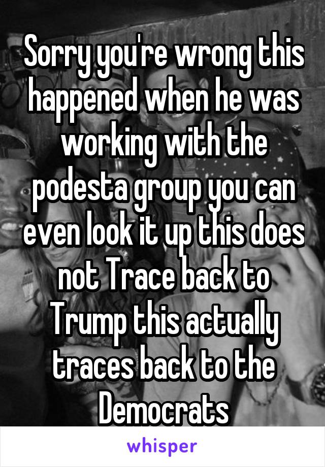 Sorry you're wrong this happened when he was working with the podesta group you can even look it up this does not Trace back to Trump this actually traces back to the Democrats