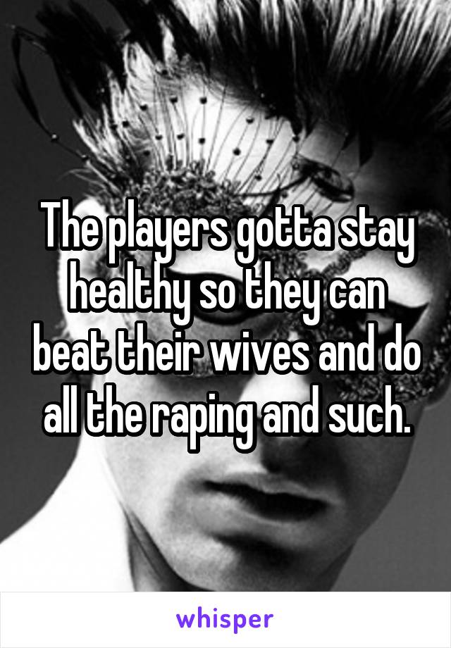 The players gotta stay healthy so they can beat their wives and do all the raping and such.